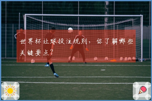 世界杯让球投注规则，你了解哪些关键要点？