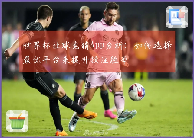 世界杯让球竞猜App分析：如何选择最优平台来提升投注胜率