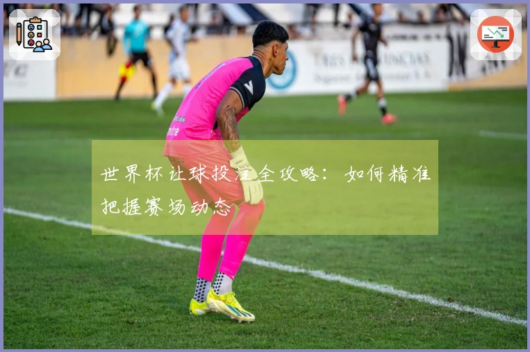 世界杯让球投注全攻略：如何精准把握赛场动态