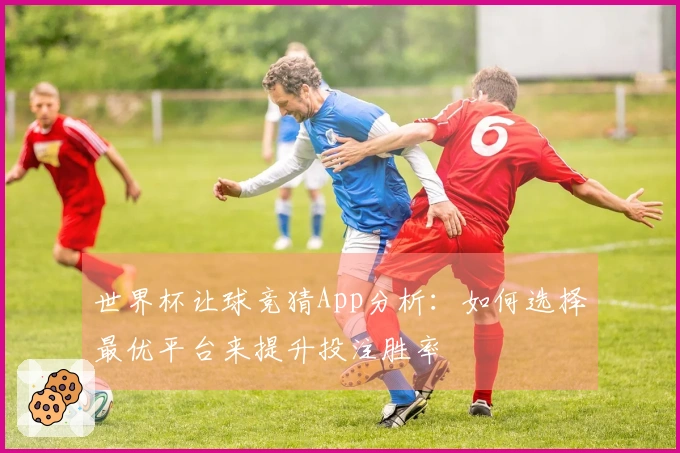 世界杯让球竞猜App分析：如何选择最优平台来提升投注胜率