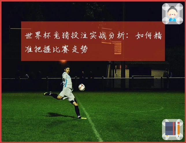 世界杯竞猜投注实战分析：如何精准把握比赛走势