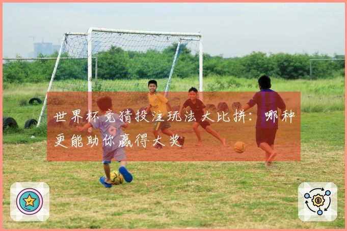 世界杯竞猜投注玩法大比拼：哪种更能助你赢得大奖