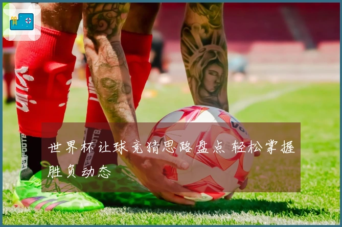 世界杯让球竞猜思路盘点 轻松掌握胜负动态