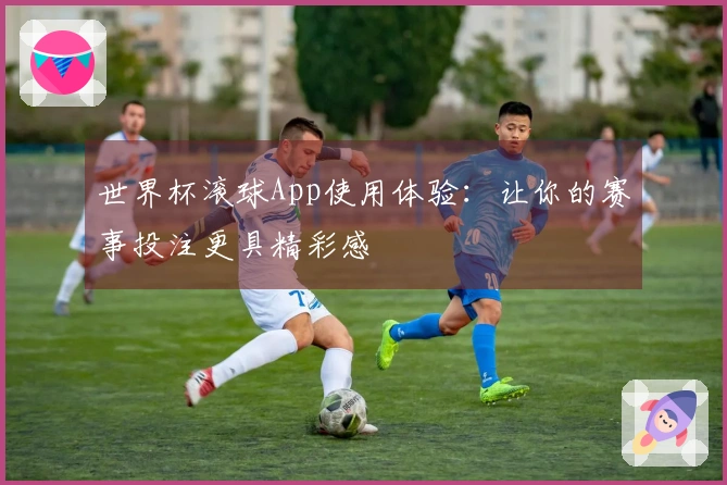 世界杯滚球App使用体验：让你的赛事投注更具精彩感
