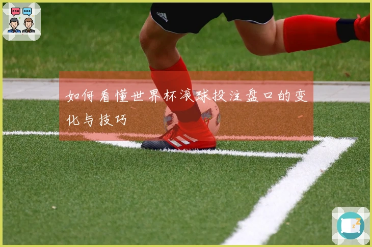 如何看懂世界杯滚球投注盘口的变化与技巧