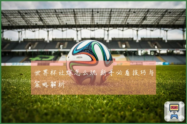 世界杯让球怎么玩 新手必看技巧与策略解析