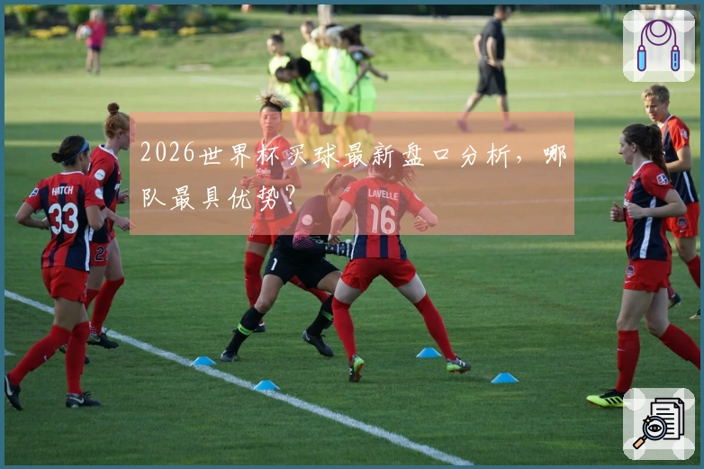 2026世界杯买球最新盘口分析，哪队最具优势？