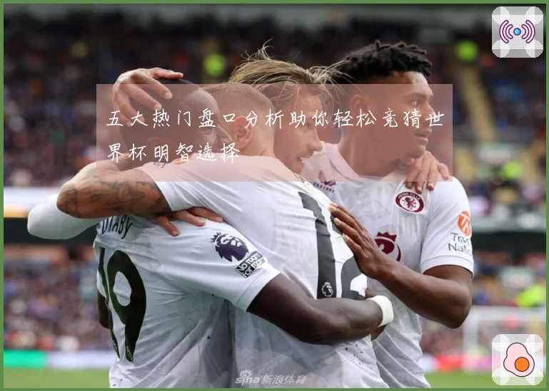 五大热门盘口分析助你轻松竞猜世界杯明智选择