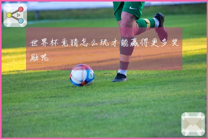 世界杯竞猜怎么玩才能赢得更多奖励呢