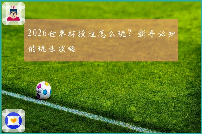 2026世界杯投注怎么玩？新手必知的玩法攻略