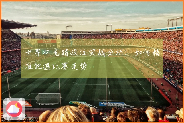 世界杯竞猜投注实战分析：如何精准把握比赛走势