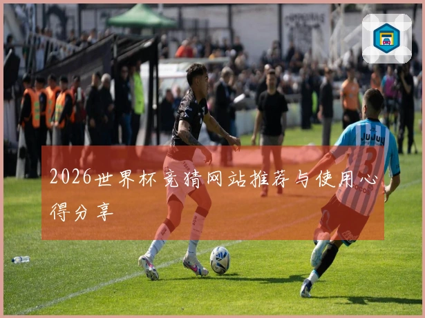 2026世界杯竞猜网站推荐与使用心得分享