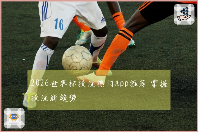 2026世界杯投注热门App推荐 掌握投注新趋势