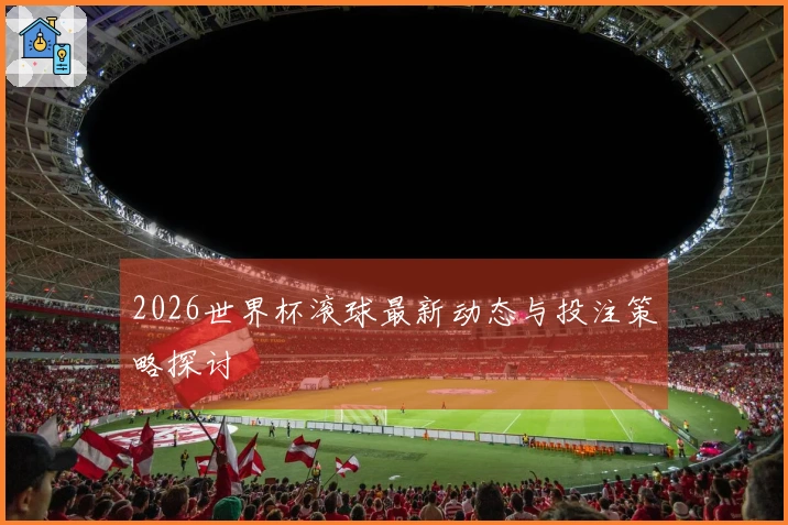 2026世界杯滚球最新动态与投注策略探讨