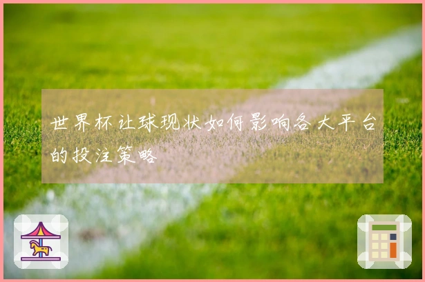世界杯让球现状如何影响各大平台的投注策略