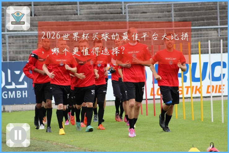 2026世界杯买球的最佳平台大比拼，哪个更值得选择？