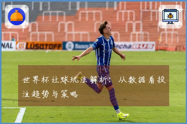 世界杯让球玩法解析：从数据看投注趋势与策略