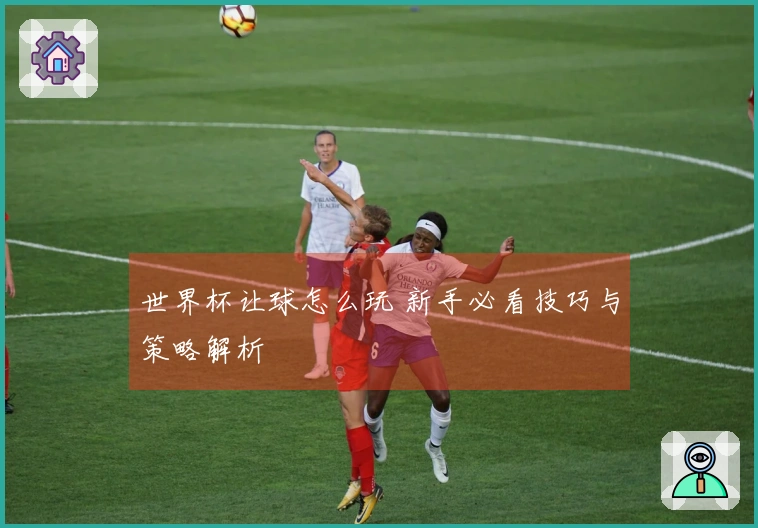 世界杯让球怎么玩 新手必看技巧与策略解析