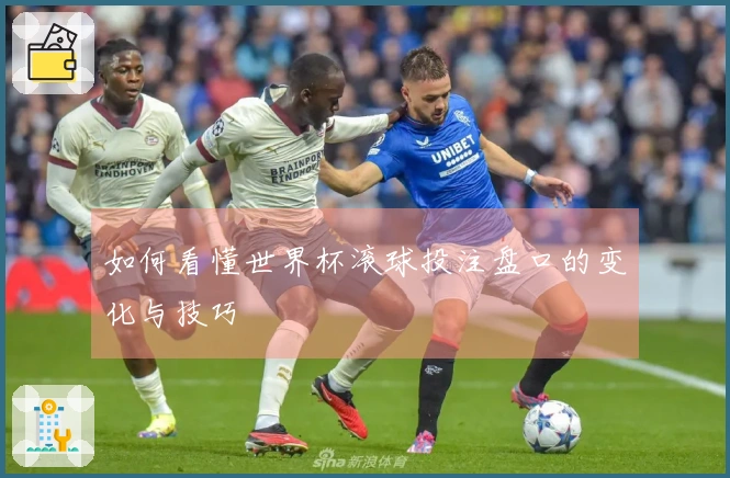 如何看懂世界杯滚球投注盘口的变化与技巧