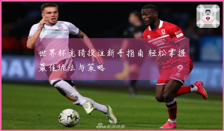 世界杯竞猜投注新手指南 轻松掌握最佳玩法与策略