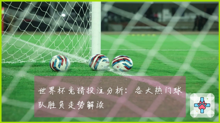 世界杯竞猜投注分析：各大热门球队胜负走势解读