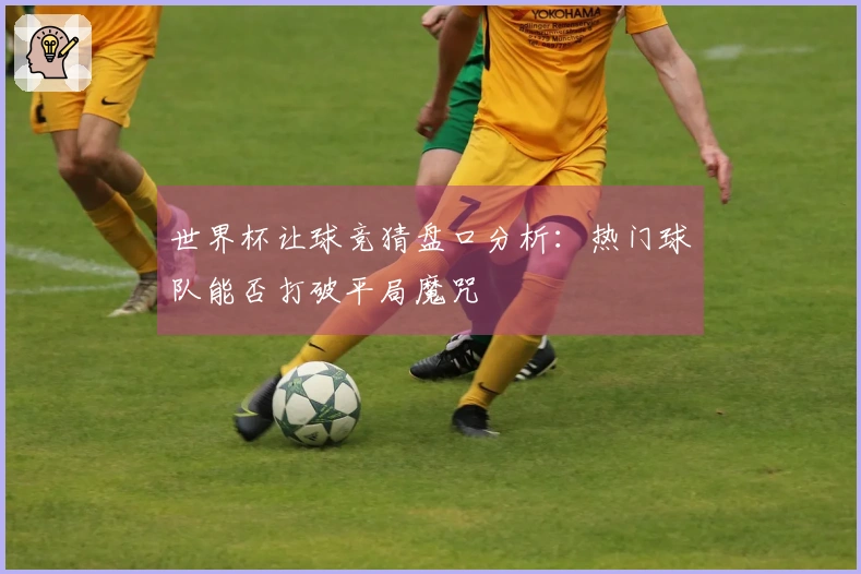 世界杯让球竞猜盘口分析：热门球队能否打破平局魔咒