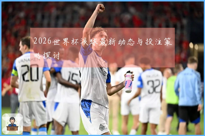 2026世界杯滚球最新动态与投注策略探讨