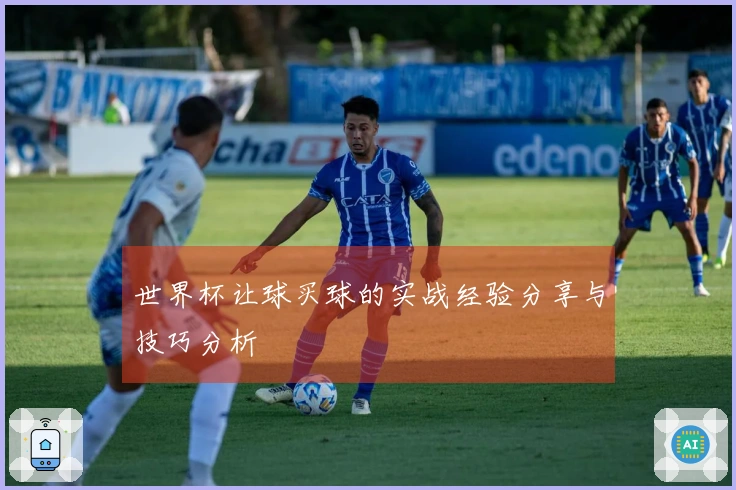 世界杯让球买球的实战经验分享与技巧分析