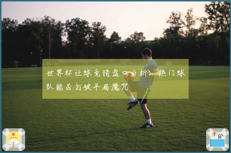 世界杯让球竞猜盘口分析：热门球队能否打破平局魔咒