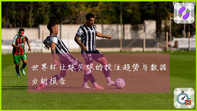 世界杯让球买球的投注趋势与数据分析报告