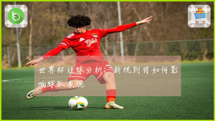 世界杯让球分析：新规则将如何影响球队表现