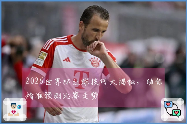 2026世界杯让球技巧大揭秘，助你精准预测比赛走势