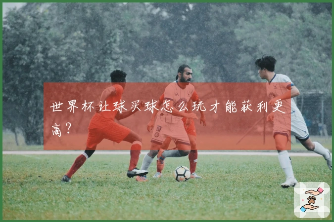 世界杯让球买球怎么玩才能获利更高？