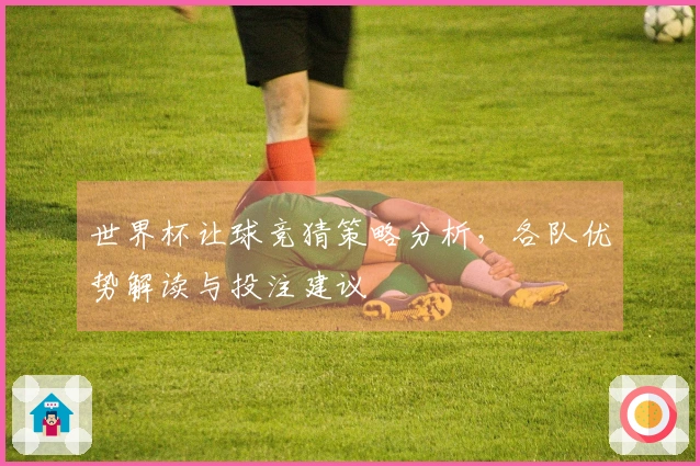 世界杯让球竞猜策略分析，各队优势解读与投注建议