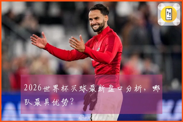 2026世界杯买球最新盘口分析，哪队最具优势？