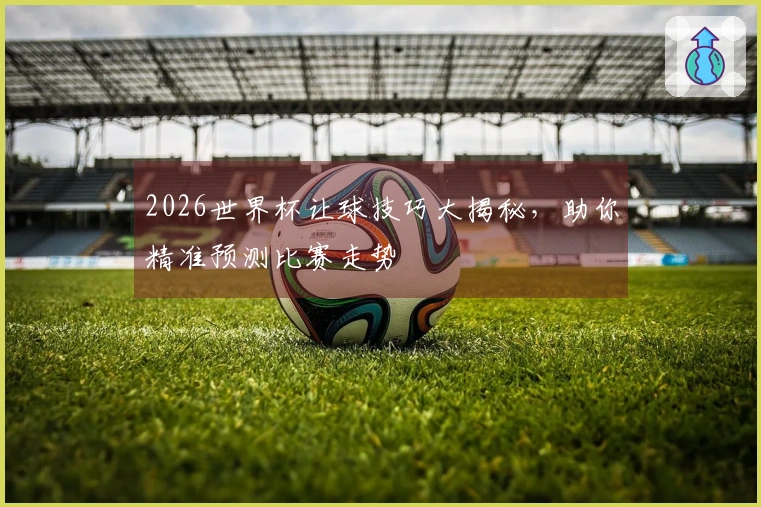 2026世界杯让球技巧大揭秘，助你精准预测比赛走势