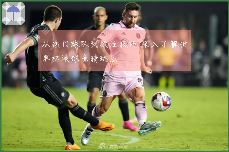 从热门球队到投注技巧 深入了解世界杯滚球竞猜玩法