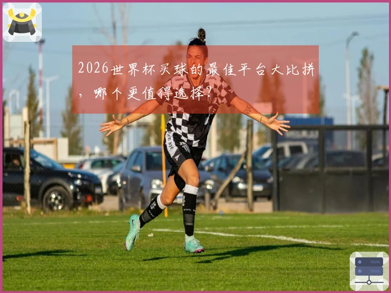 2026世界杯买球的最佳平台大比拼，哪个更值得选择？