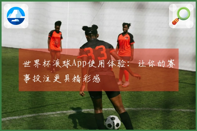 世界杯滚球App使用体验：让你的赛事投注更具精彩感