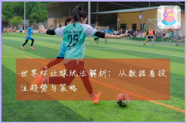 世界杯让球玩法解析：从数据看投注趋势与策略