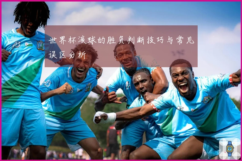 世界杯滚球的胜负判断技巧与常见误区分析